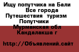 Ищу попутчика на Бали!!! - Все города Путешествия, туризм » Попутчики   . Мурманская обл.,Кандалакша г.